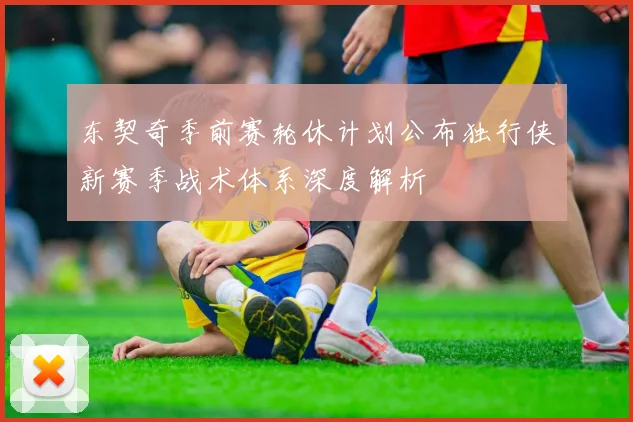 东契奇季前赛轮休计划公布独行侠新赛季战术体系深度解析